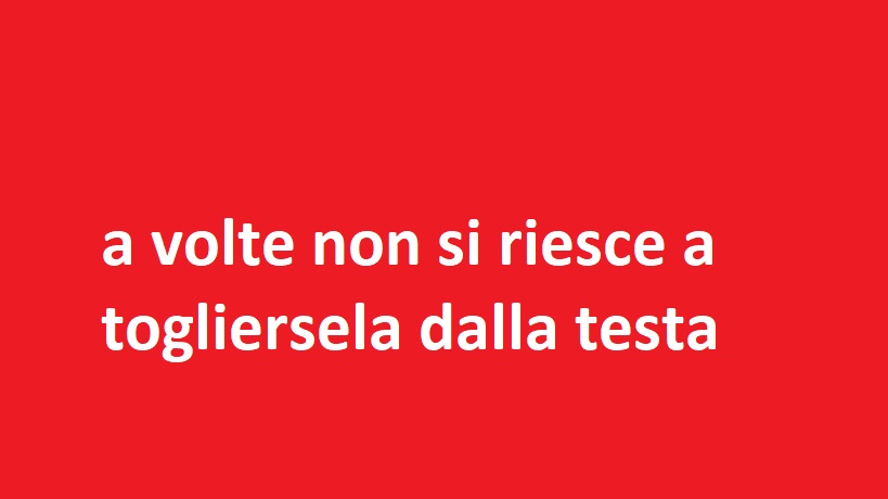 a volte non si riesce a togliersela dalla testa