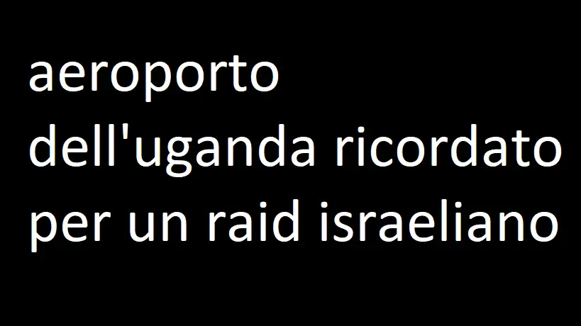 aeroporto dell'uganda ricordato per un raid israeliano