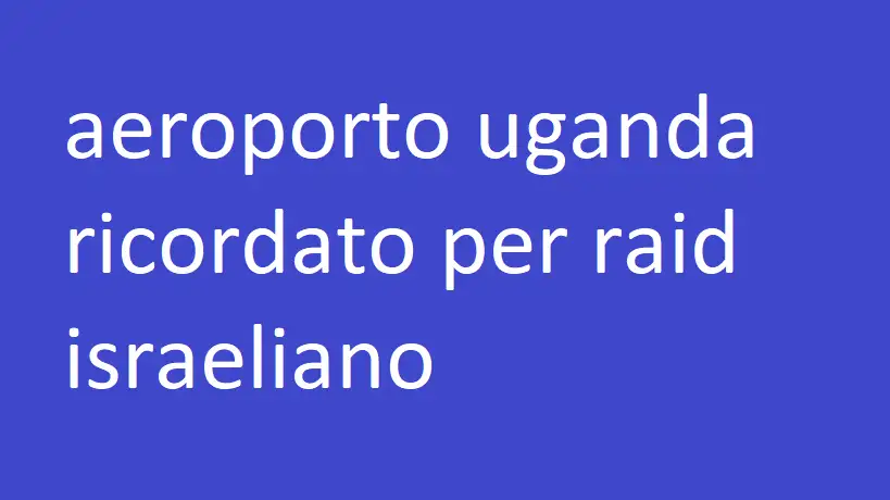 aeroporto uganda ricordato per raid israeliano